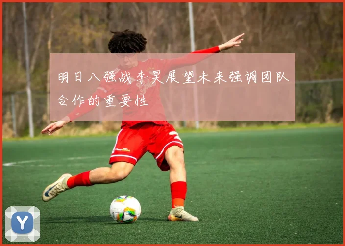 明日八强战李昊展望未来强调团队合作的重要性