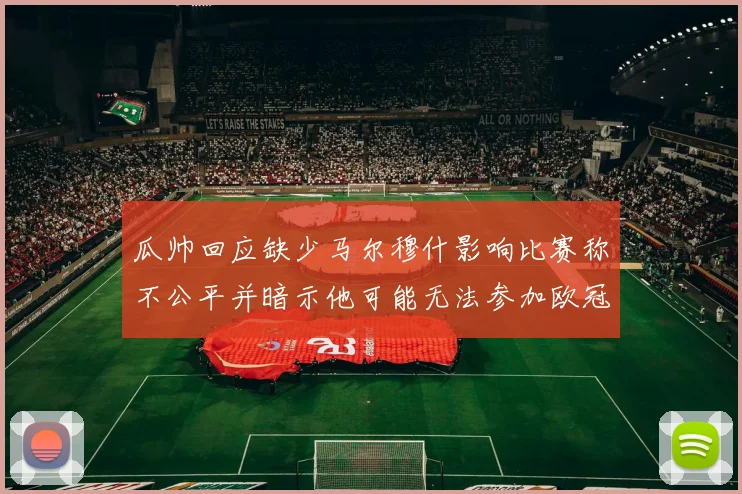 瓜帅回应缺少马尔穆什影响比赛称不公平并暗示他可能无法参加欧冠