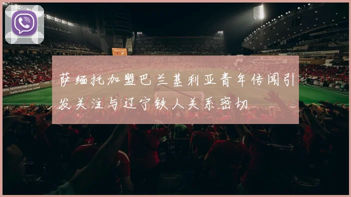 萨缅托加盟巴兰基利亚青年传闻引发关注与辽宁铁人关系密切