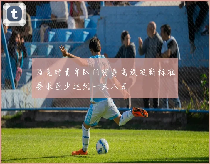 马竞对青年队门将身高设定新标准要求至少达到一米八五