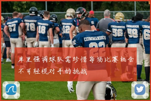 库里强调球队需珍惜每场比赛机会不可轻视对手的挑战