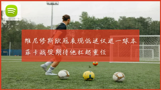 维尼修斯欧冠表现低迷仅进一球本菲卡战役期待他扛起重任