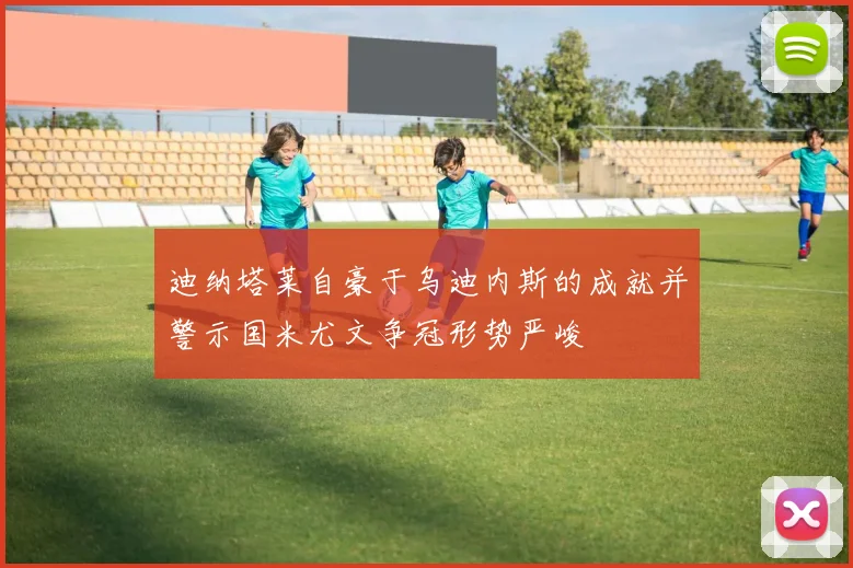 迪纳塔莱自豪于乌迪内斯的成就并警示国米尤文争冠形势严峻