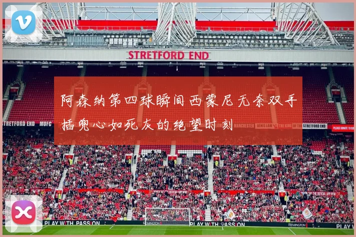 阿森纳第四球瞬间西蒙尼无奈双手插兜心如死灰的绝望时刻