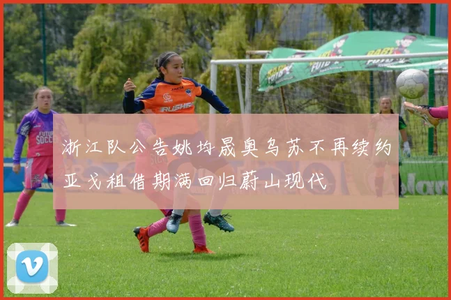 浙江队公告姚均晟奥乌苏不再续约亚戈租借期满回归蔚山现代